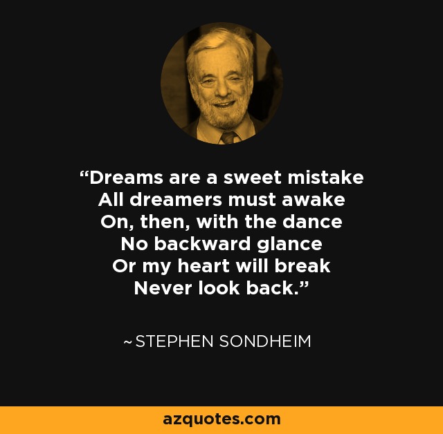 Dreams are a sweet mistake All dreamers must awake On, then, with the dance No backward glance Or my heart will break Never look back. - Stephen Sondheim