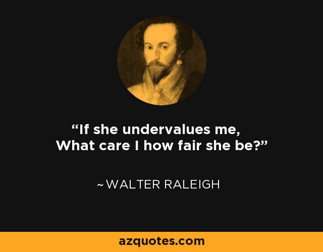 If she undervalues me, What care I how fair she be? - Walter Raleigh