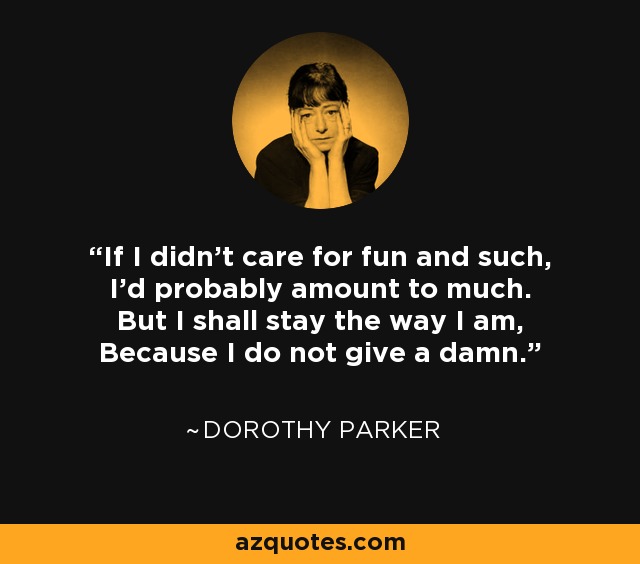 If I didn't care for fun and such, I'd probably amount to much. But I shall stay the way I am, Because I do not give a damn. - Dorothy Parker