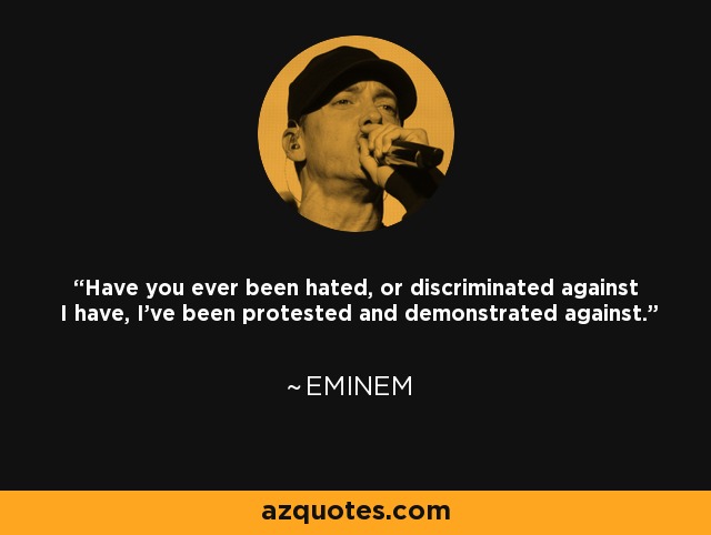 Have you ever been hated, or discriminated against I have, I’ve been protested and demonstrated against. - Eminem