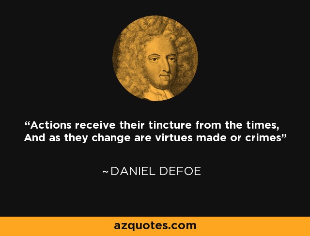 Actions receive their tincture from the times, And as they change are virtues made or crimes - Daniel Defoe