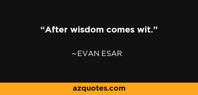 After wisdom comes wit. - Evan Esar