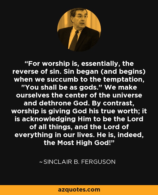 For worship is, essentially, the reverse of sin. Sin began (and begins) when we succumb to the temptation, 