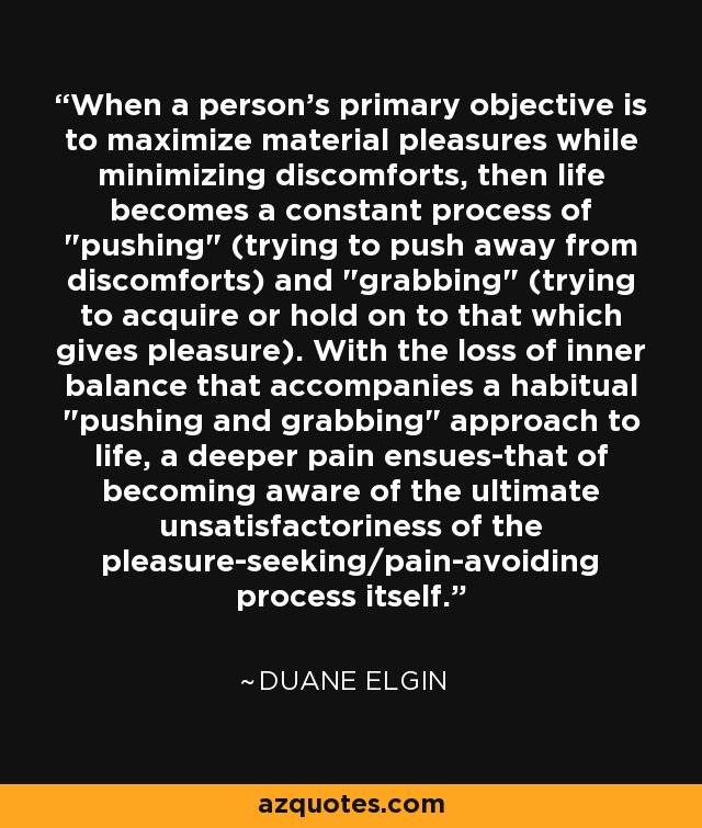 When a person's primary objective is to maximize material pleasures while minimizing discomforts, then life becomes a constant process of 