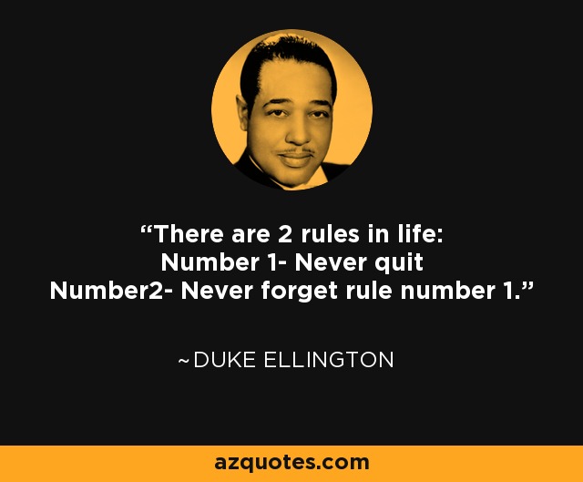 There are 2 rules in life: Number 1- Never quit Number2- Never forget rule number 1. - Duke Ellington