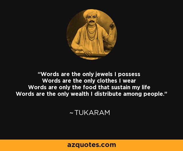 Words are the only jewels I possess Words are the only clothes I wear Words are only the food that sustain my life Words are the only wealth I distribute among people. - Tukaram