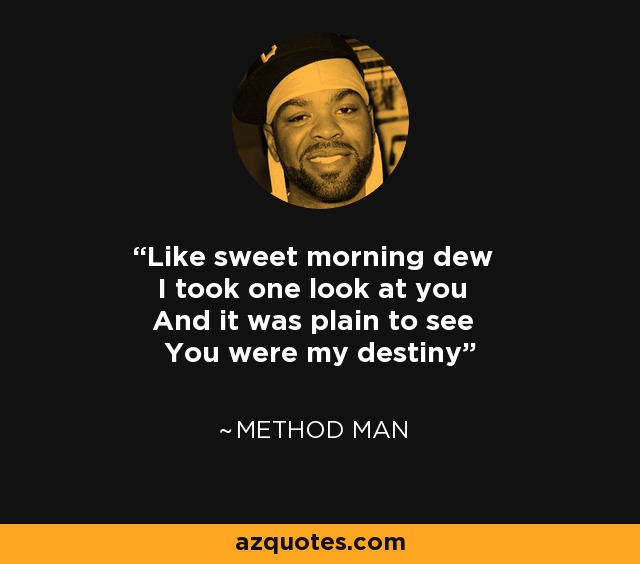Like sweet morning dew I took one look at you And it was plain to see You were my destiny - Method Man