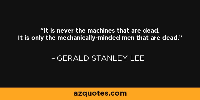 It is never the machines that are dead. It is only the mechanically-minded men that are dead. - Gerald Stanley Lee