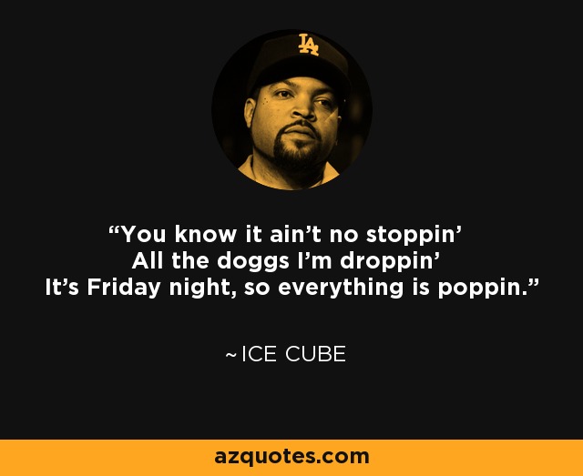 You know it ain't no stoppin' All the doggs I'm droppin' It's Friday night, so everything is poppin. - Ice Cube