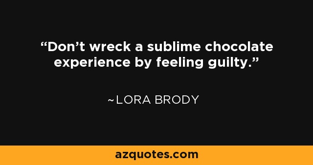 Don't wreck a sublime chocolate experience by feeling guilty. - Lora Brody
