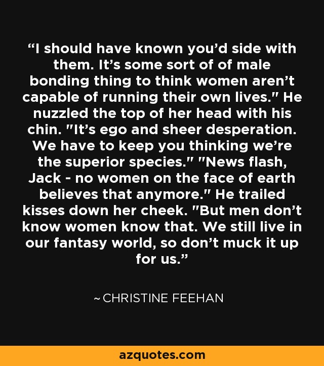 I should have known you'd side with them. It's some sort of of male bonding thing to think women aren't capable of running their own lives.