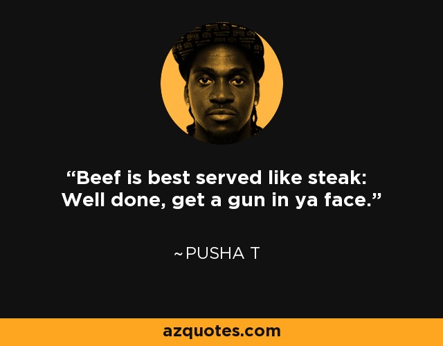 Beef is best served like steak: Well done, get a gun in ya face. - Pusha T