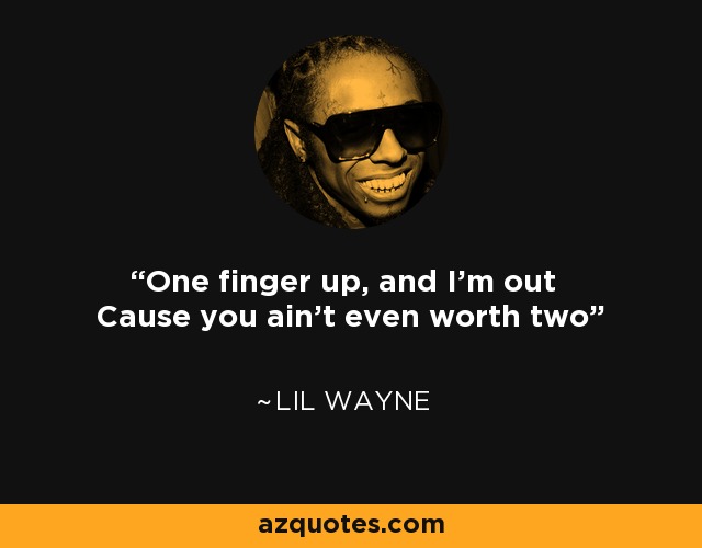 One finger up, and I'm out Cause you ain't even worth two - Lil Wayne