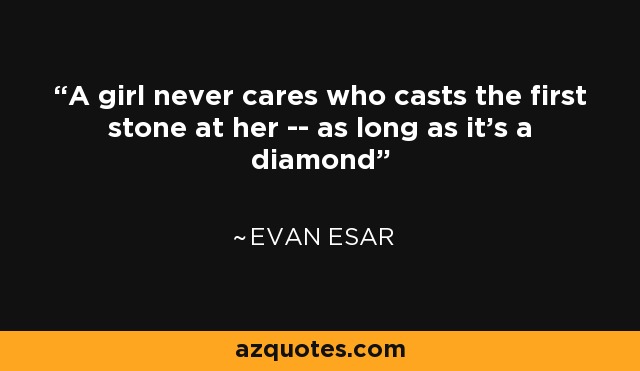 A girl never cares who casts the first stone at her -- as long as it's a diamond - Evan Esar