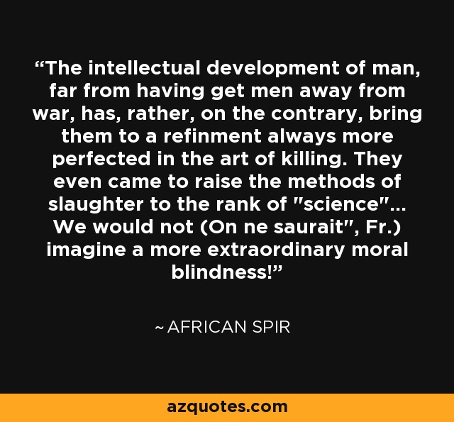 The intellectual development of man, far from having get men away from war, has, rather, on the contrary, bring them to a refinment always more perfected in the art of killing. They even came to raise the methods of slaughter to the rank of 