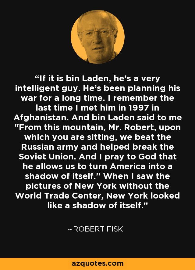 If it is bin Laden, he's a very intelligent guy. He's been planning his war for a long time. I remember the last time I met him in 1997 in Afghanistan. And bin Laden said to me 