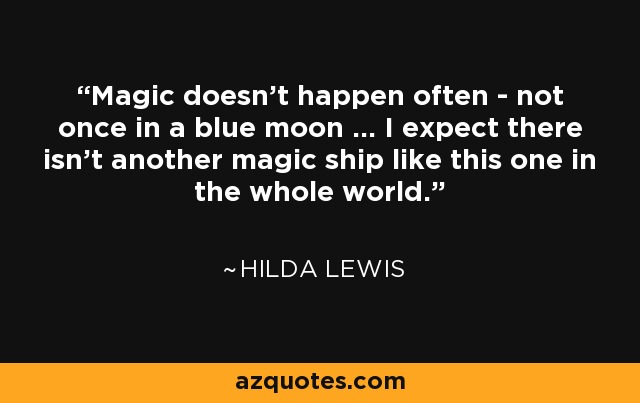 Magic doesn't happen often - not once in a blue moon ... I expect there isn't another magic ship like this one in the whole world. - Hilda Lewis