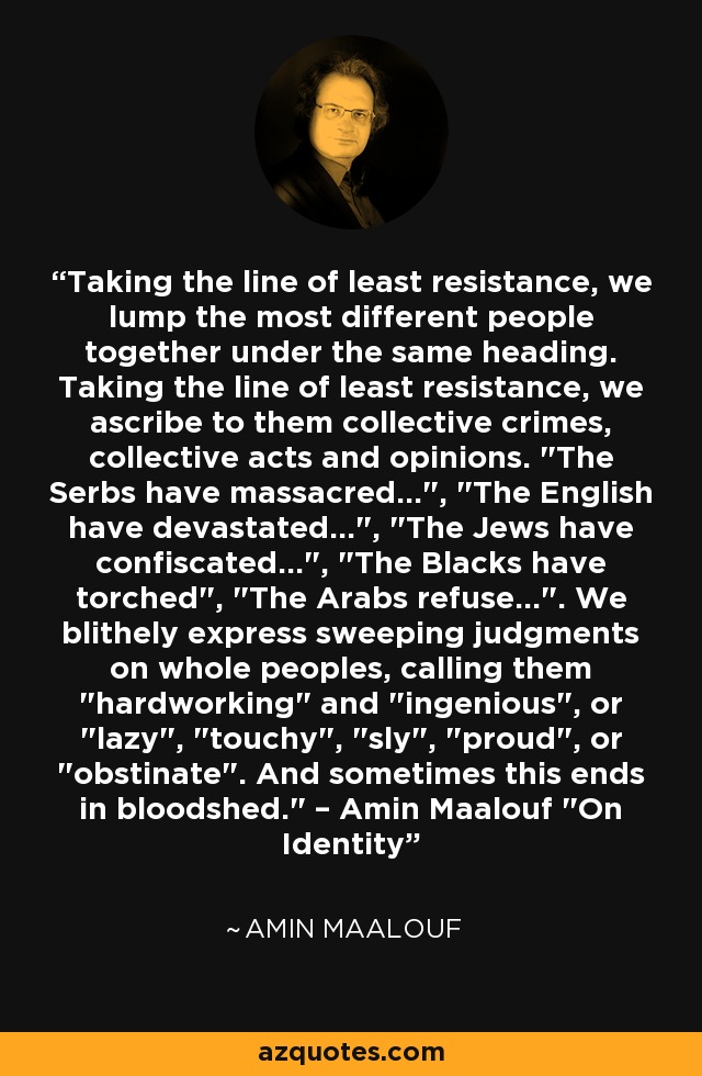 Taking the line of least resistance, we lump the most different people together under the same heading. Taking the line of least resistance, we ascribe to them collective crimes, collective acts and opinions. 