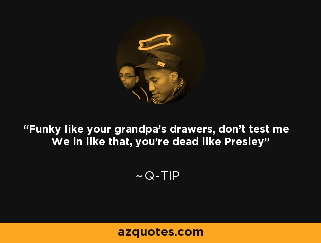 Funky like your grandpa's drawers, don't test me We in like that, you're dead like Presley - Q-Tip