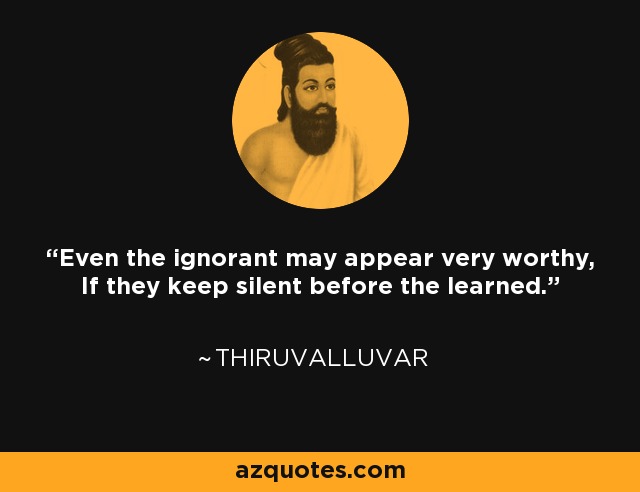 Even the ignorant may appear very worthy, If they keep silent before the learned. - Thiruvalluvar