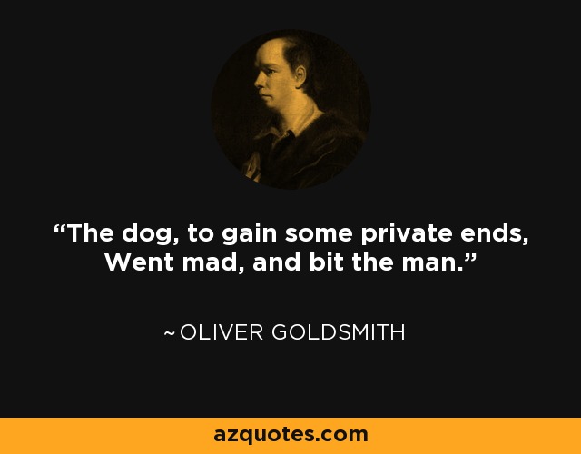 The dog, to gain some private ends, Went mad, and bit the man. - Oliver Goldsmith