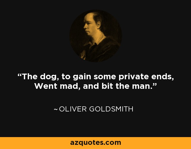 The dog, to gain some private ends, Went mad, and bit the man. - Oliver Goldsmith