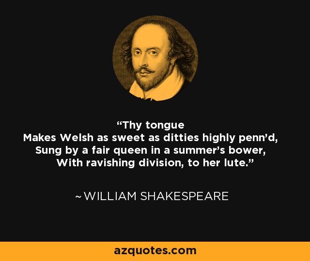 Thy tongue Makes Welsh as sweet as ditties highly penn'd, Sung by a fair queen in a summer's bower, With ravishing division, to her lute. - William Shakespeare