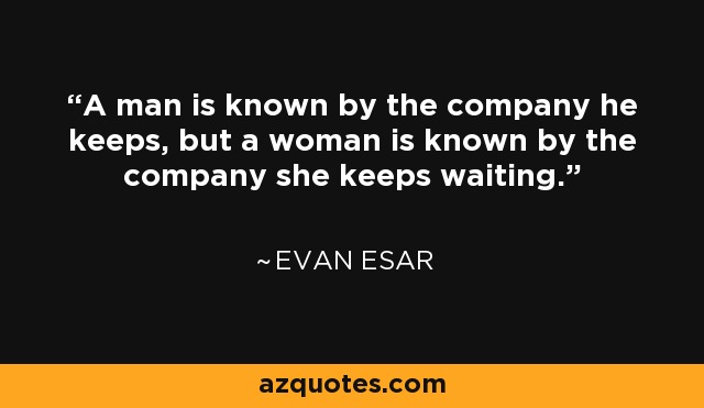 A man is known by the company he keeps, but a woman is known by the company she keeps waiting. - Evan Esar