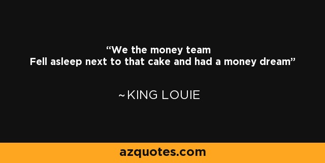 We the money team Fell asleep next to that cake and had a money dream - King Louie