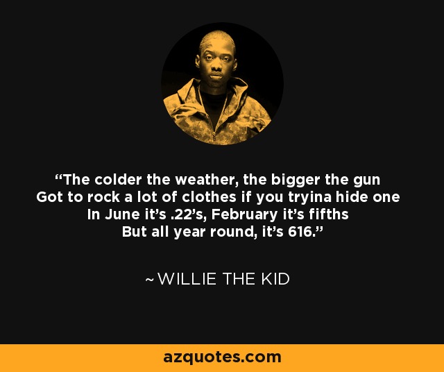 The colder the weather, the bigger the gun Got to rock a lot of clothes if you tryina hide one In June it's .22's, February it's fifths But all year round, it's 616. - Willie the Kid