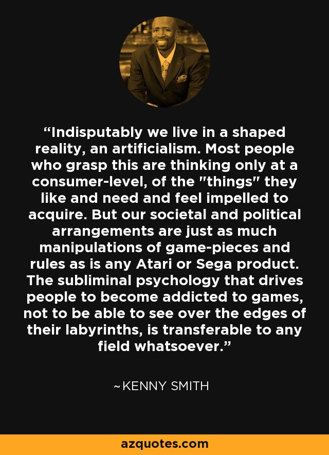 Indisputably we live in a shaped reality, an artificialism. Most people who grasp this are thinking only at a consumer-level, of the 