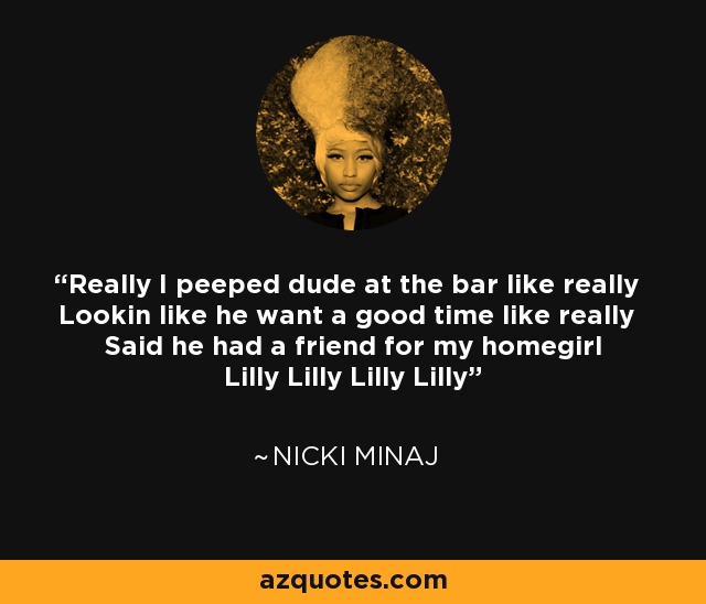 Really I peeped dude at the bar like really Lookin like he want a good time like really Said he had a friend for my homegirl Lilly Lilly Lilly Lilly - Nicki Minaj