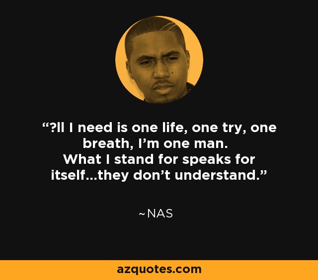 Аll I need is one life, one try, one breath, I'm one man. What I stand for speaks for itself...they don't understand. - Nas
