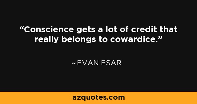 Conscience gets a lot of credit that really belongs to cowardice. - Evan Esar