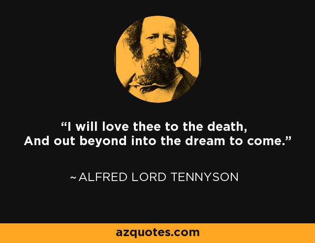 I will love thee to the death, And out beyond into the dream to come. - Alfred Lord Tennyson