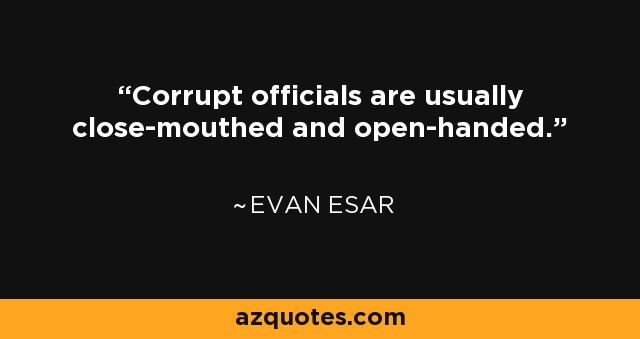Corrupt officials are usually close-mouthed and open-handed. - Evan Esar
