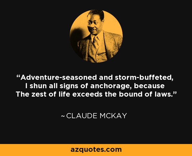 Adventure-seasoned and storm-buffeted, I shun all signs of anchorage, because The zest of life exceeds the bound of laws. - Claude McKay