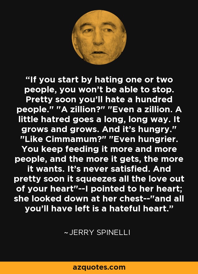 If you start by hating one or two people, you won't be able to stop. Pretty soon you'll hate a hundred people.