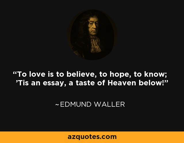 To love is to believe, to hope, to know; 'Tis an essay, a taste of Heaven below! - Edmund Waller