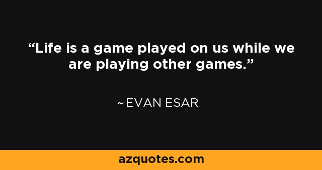 Life is a game played on us while we are playing other games. - Evan Esar