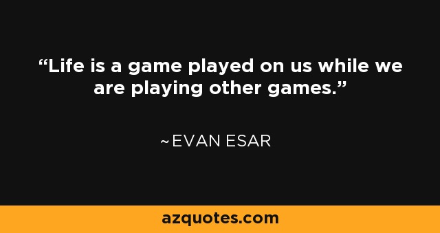 Life is a game played on us while we are playing other games. - Evan Esar
