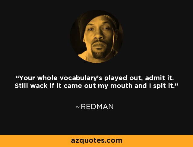 Your whole vocabulary's played out, admit it. Still wack if it came out my mouth and I spit it. - Redman