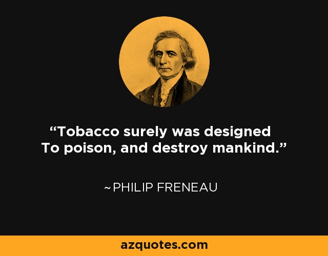Tobacco surely was designed To poison, and destroy mankind. - Philip Freneau