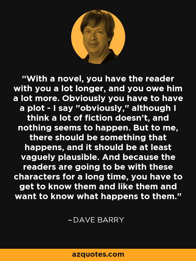 With a novel, you have the reader with you a lot longer, and you owe him a lot more. Obviously you have to have a plot - I say 