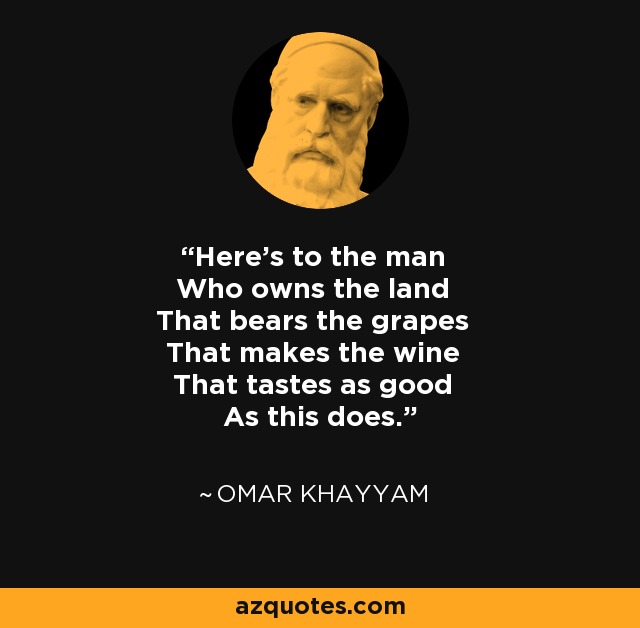 Here's to the man Who owns the land That bears the grapes That makes the wine That tastes as good As this does. - Omar Khayyam