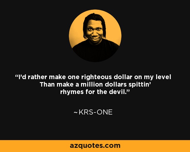 I'd rather make one righteous dollar on my level Than make a million dollars spittin' rhymes for the devil. - KRS-One