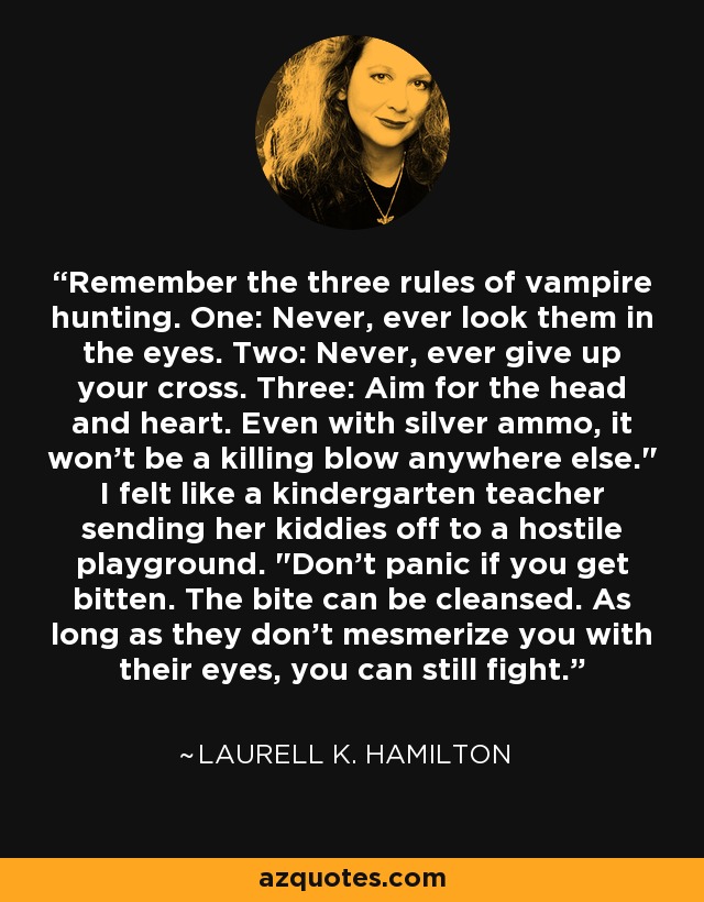 Remember the three rules of vampire hunting. One: Never, ever look them in the eyes. Two: Never, ever give up your cross. Three: Aim for the head and heart. Even with silver ammo, it won't be a killing blow anywhere else.