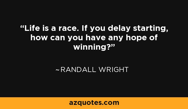 Life is a race. If you delay starting, how can you have any hope of winning? - Randall Wright