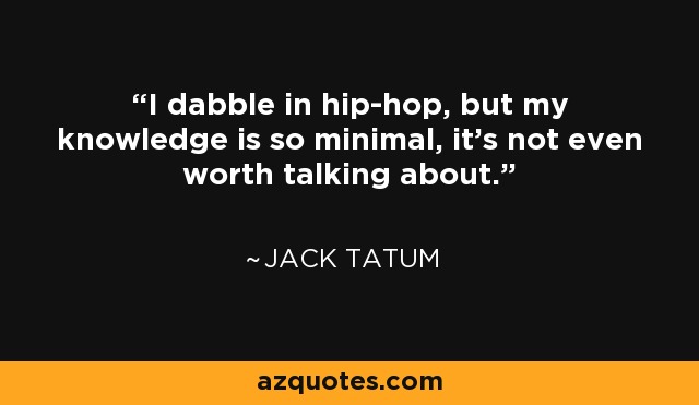 I dabble in hip-hop, but my knowledge is so minimal, it's not even worth talking about. - Jack Tatum