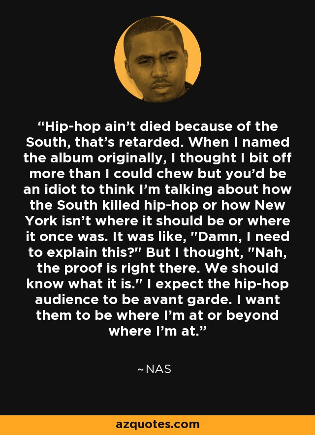 Hip-hop ain't died because of the South, that's retarded. When I named the album originally, I thought I bit off more than I could chew but you'd be an idiot to think I'm talking about how the South killed hip-hop or how New York isn't where it should be or where it once was. It was like, 